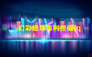 幻彩燈珠專利授權(quán)案例分析成功經(jīng)驗與關(guān)鍵啟示