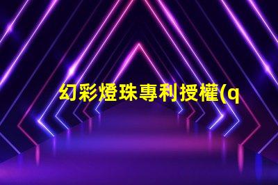 幻彩燈珠專利授權(quán)流程專利申請細(xì)節(jié)全解析