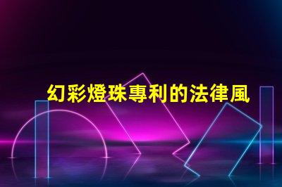 幻彩燈珠專利的法律風險評估專利侵權(quán)避坑與應(yīng)對策略