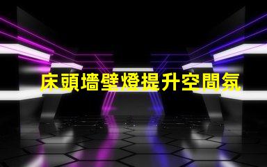 床頭墻壁燈提升空間氛圍的最佳選擇是什么