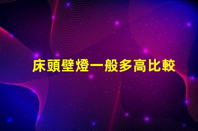 床頭壁燈一般多高比較合適最佳安裝高度與實用性分析