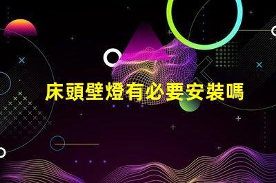 床頭壁燈有必要安裝嗎提升臥室氛圍與實用性的選擇