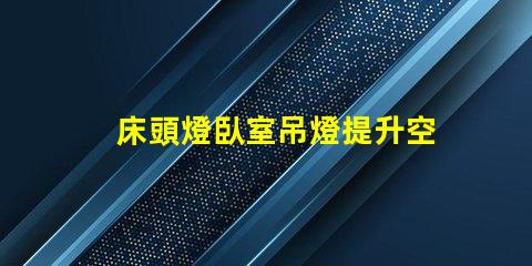 床頭燈臥室吊燈提升空間氛圍的照明解決方案