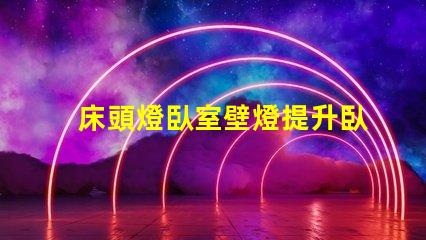 床頭燈臥室壁燈提升臥室氛圍的照明選擇