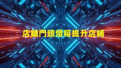 店鋪門頭燈箱提升店鋪吸引力的燈箱設(shè)計(jì)技巧