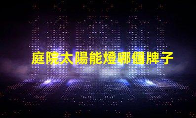 庭院太陽能燈哪個牌子質(zhì)量好最受歡迎的品牌推薦與評測