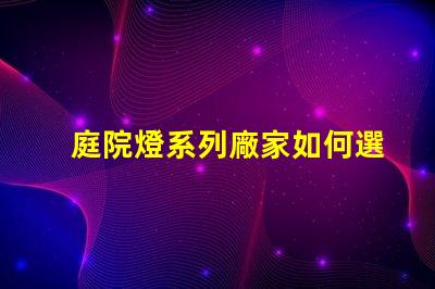 庭院燈系列廠家如何選擇優(yōu)質庭院燈制造商的秘訣