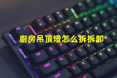 廚房吊頂燈怎么拆拆卸廚房吊頂燈的實(shí)用技巧