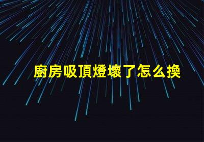 廚房吸頂燈壞了怎么換簡單易懂的更換指南