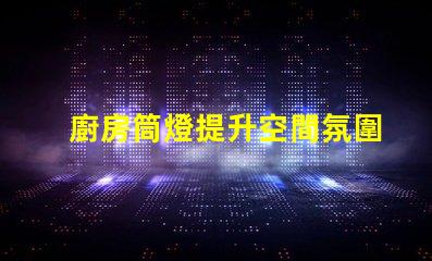 廚房筒燈提升空間氛圍的最佳選擇