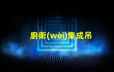 廚衛(wèi)集成吊頂提升空間美感與功能性的設(shè)計(jì)