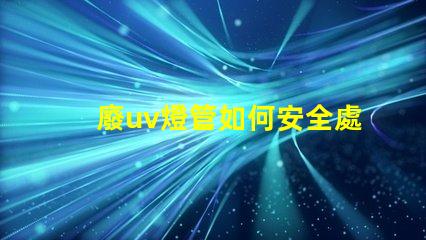 廢uv燈管如何安全處理過期UV燈管的必知指南