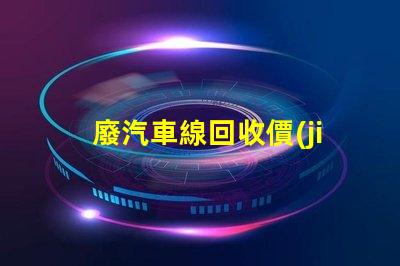 廢汽車線回收價(jià)格探討當(dāng)前市場的回收價(jià)格趨勢