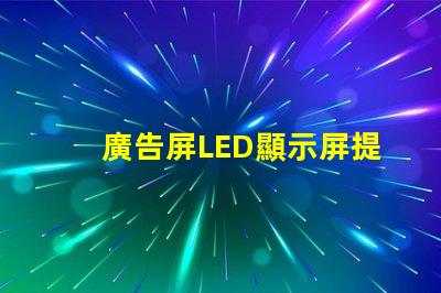 廣告屏LED顯示屏提升品牌曝光率的絕佳選擇