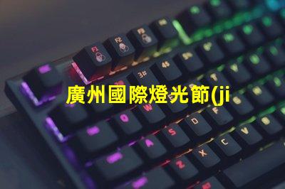 廣州國際燈光節(jié)探索照明藝術(shù)與創(chuàng)新的靈感之旅