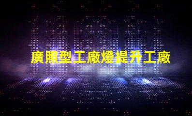 廣照型工廠燈提升工廠照明效率的絕佳選擇