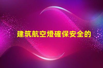建筑航空燈確保安全的高效照明解決方案,你準(zhǔn)備好了嗎