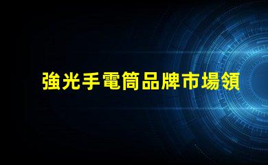 強光手電筒品牌市場領先品牌推薦與評測