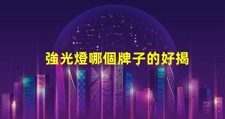 強光燈哪個牌子的好揭示市場上最受歡迎的強光燈品牌