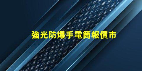強光防爆手電筒報價市場價格與性能對比解析