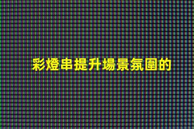 彩燈串提升場景氛圍的完美選擇