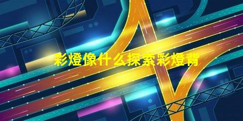 彩燈像什么探索彩燈背后的神秘與魅力