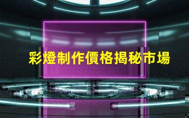 彩燈制作價格揭秘市場價格與品質(zhì)的背后