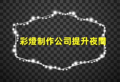 彩燈制作公司提升夜間景觀的專業(yè)解決方案
