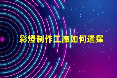 彩燈制作工廠如何選擇最具競爭力的供應(yīng)商