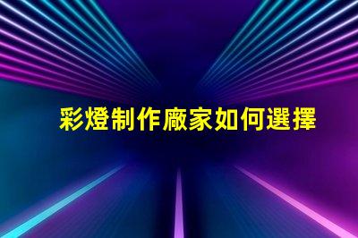 彩燈制作廠家如何選擇優(yōu)質彩燈制造商