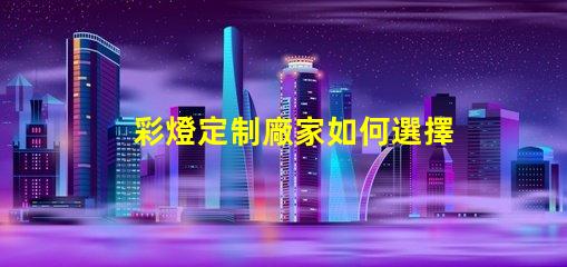 彩燈定制廠家如何選擇最適合您的彩燈定制方案
