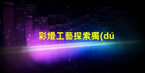 彩燈工藝探索獨(dú)特的燈光設(shè)計(jì)技術(shù)