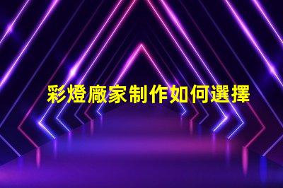彩燈廠家制作如何選擇優(yōu)質(zhì)彩燈廠家以提升產(chǎn)品質(zhì)量