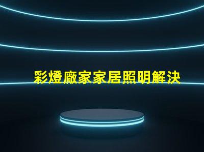 彩燈廠家家居照明解決方案專家,助您提升產(chǎn)品競爭力