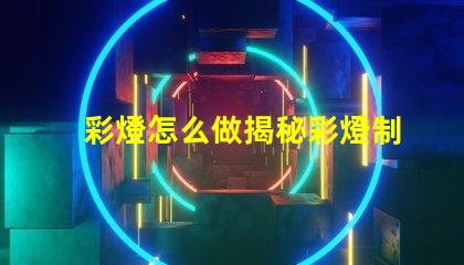 彩燈怎么做揭秘彩燈制作的簡(jiǎn)單步驟與技巧