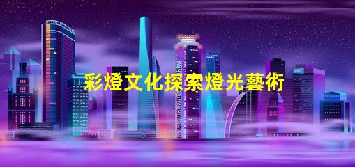 彩燈文化探索燈光藝術(shù)背后的傳統(tǒng)與創(chuàng)新