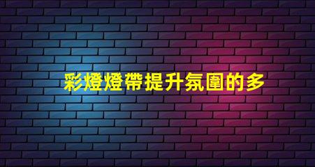 彩燈燈帶提升氛圍的多功能照明解決方案