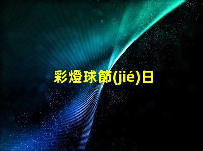 彩燈球節(jié)日氛圍提升的完美選擇,你準(zhǔn)備好了嗎