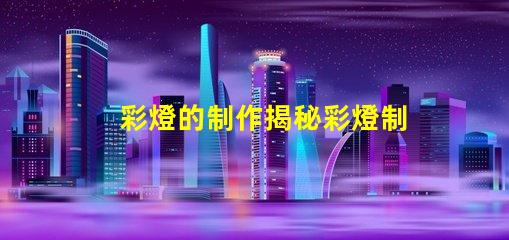 彩燈的制作揭秘彩燈制作背后的技術(shù)與創(chuàng)意