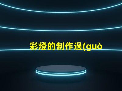 彩燈的制作過(guò)程揭秘彩燈制造的每個(gè)關(guān)鍵步驟