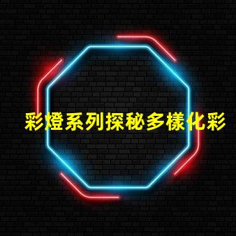 彩燈系列探秘多樣化彩燈應(yīng)用與市場趨勢
