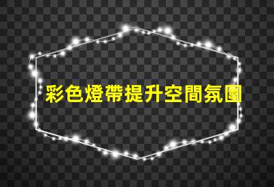 彩色燈帶提升空間氛圍的裝飾新選擇,你準(zhǔn)備好了嗎