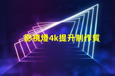 影視燈4k提升制作質(zhì)量的關鍵選擇
