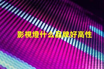 影視燈什么品牌好高性能影視燈品牌推薦與對(duì)比