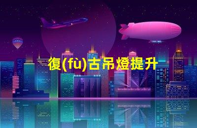 復(fù)古吊燈提升空間品味的最佳選擇