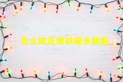 怎么做花燈詳細步驟教你打造節(jié)日藝術品