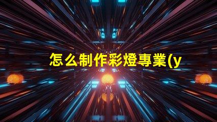 怎么制作彩燈專業(yè)彩燈制作技巧大揭秘