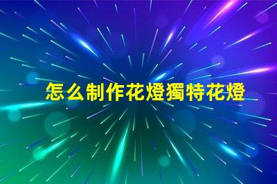 怎么制作花燈獨特花燈制作技巧揭秘