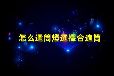 怎么選筒燈選擇合適筒燈的關(guān)鍵要素解析