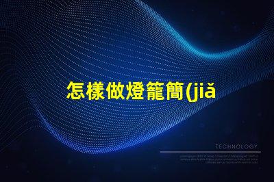 怎樣做燈籠簡(jiǎn)單創(chuàng)意燈籠制作技巧揭秘